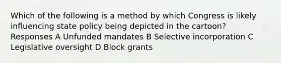 Which of the following is a method by which Congress is likely influencing state policy being depicted in the cartoon? Responses A Unfunded mandates B Selective incorporation C Legislative oversight D Block grants