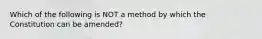 Which of the following is NOT a method by which the Constitution can be amended?