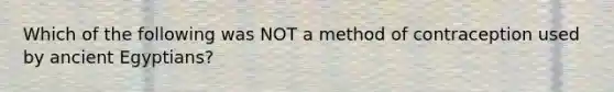 Which of the following was NOT a method of contraception used by ancient Egyptians?