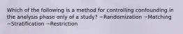 Which of the following is a method for controlling confounding in the analysis phase only of a study? ~Randomization ~Matching ~Stratification ~Restriction