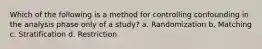 Which of the following is a method for controlling confounding in the analysis phase only of a study? a. Randomization b. Matching c. Stratification d. Restriction