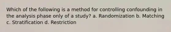 Which of the following is a method for controlling confounding in the analysis phase only of a study? a. Randomization b. Matching c. Stratification d. Restriction