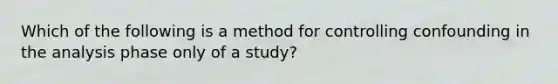 Which of the following is a method for controlling confounding in the analysis phase only of a study?