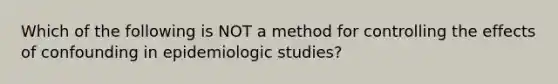 Which of the following is NOT a method for controlling the effects of confounding in epidemiologic studies?