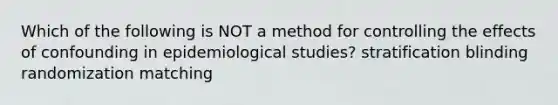 Which of the following is NOT a method for controlling the effects of confounding in epidemiological studies? stratification blinding randomization matching