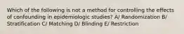 Which of the following is not a method for controlling the effects of confounding in epidemiologic studies? A/ Randomization B/ Stratification C/ Matching D/ Blinding E/ Restriction