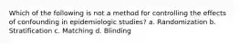 Which of the following is not a method for controlling the effects of confounding in epidemiologic studies? a. Randomization b. Stratification c. Matching d. Blinding