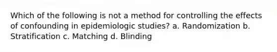 Which of the following is not a method for controlling the effects of confounding in epidemiologic studies? a. Randomization b. Stratification c. Matching d. Blinding