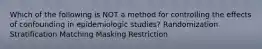 Which of the following is NOT a method for controlling the effects of confounding in epidemiologic studies? Randomization Stratification Matching Masking Restriction