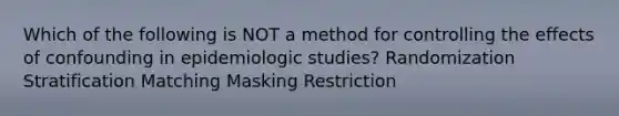 Which of the following is NOT a method for controlling the effects of confounding in epidemiologic studies? Randomization Stratification Matching Masking Restriction