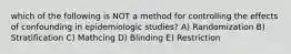 which of the following is NOT a method for controlling the effects of confounding in epidemiologic studies? A) Randomization B) Stratification C) Mathcing D) Blinding E) Restriction