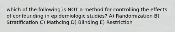 which of the following is NOT a method for controlling the effects of confounding in epidemiologic studies? A) Randomization B) Stratification C) Mathcing D) Blinding E) Restriction