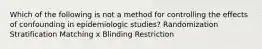 Which of the following is not a method for controlling the effects of confounding in epidemiologic studies? Randomization Stratification Matching x Blinding Restriction