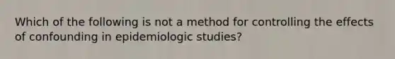 Which of the following is not a method for controlling the effects of confounding in epidemiologic studies?