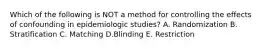 Which of the following is NOT a method for controlling the effects of confounding in epidemiologic studies? A. Randomization B. Stratification C. Matching D.Blinding E. Restriction