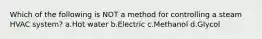 Which of the following is NOT a method for controlling a steam HVAC system? a.Hot water b.Electric c.Methanol d.Glycol