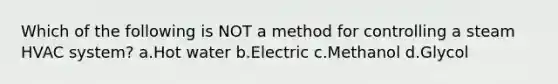 Which of the following is NOT a method for controlling a steam HVAC system? a.Hot water b.Electric c.Methanol d.Glycol