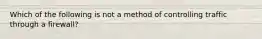 Which of the following is not a method of controlling traffic through a firewall?