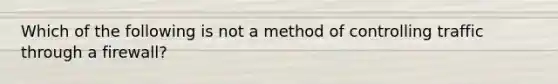 Which of the following is not a method of controlling traffic through a firewall?