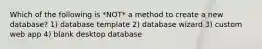 Which of the following is *NOT* a method to create a new database? 1) database template 2) database wizard 3) custom web app 4) blank desktop database