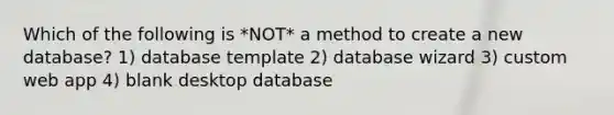 Which of the following is *NOT* a method to create a new database? 1) database template 2) database wizard 3) custom web app 4) blank desktop database