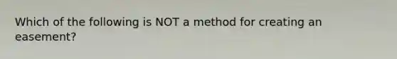 Which of the following is NOT a method for creating an easement?