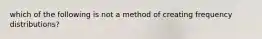 which of the following is not a method of creating frequency distributions?