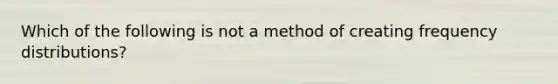 Which of the following is not a method of creating frequency distributions?