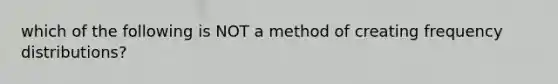 which of the following is NOT a method of creating frequency distributions?