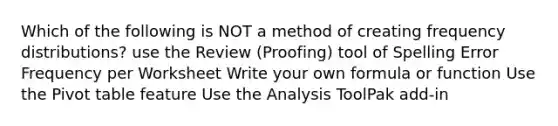 Which of the following is NOT a method of creating frequency distributions? use the Review (Proofing) tool of Spelling Error Frequency per Worksheet Write your own formula or function Use the Pivot table feature Use the Analysis ToolPak add-in