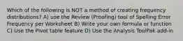 Which of the following is NOT a method of creating frequency distributions? A) use the Review (Proofing) tool of Spelling Error Frequency per Worksheet B) Write your own formula or function C) Use the Pivot table feature D) Use the Analysis ToolPak add-in