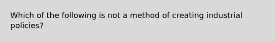 Which of the following is not a method of creating industrial​ policies?