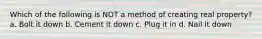 Which of the following is NOT a method of creating real property? a. Bolt it down b. Cement it down c. Plug it in d. Nail it down