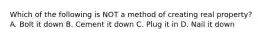 Which of the following is NOT a method of creating real property? A. Bolt it down B. Cement it down C. Plug it in D. Nail it down