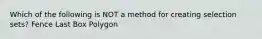 Which of the following is NOT a method for creating selection sets? Fence Last Box Polygon