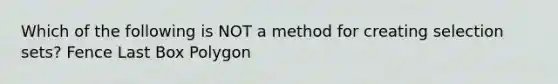 Which of the following is NOT a method for creating selection sets? Fence Last Box Polygon