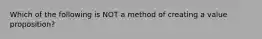 Which of the following is NOT a method of creating a value proposition?