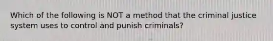 Which of the following is NOT a method that the criminal justice system uses to control and punish criminals?