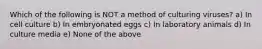 Which of the following is NOT a method of culturing viruses? a) In cell culture b) In embryonated eggs c) In laboratory animals d) In culture media e) None of the above