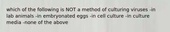 which of the following is NOT a method of culturing viruses -in lab animals -in embryonated eggs -in cell culture -in culture media -none of the above