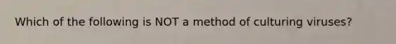 Which of the following is NOT a method of culturing viruses?