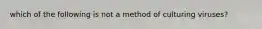 which of the following is not a method of culturing viruses?