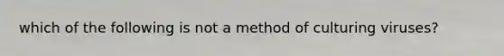 which of the following is not a method of culturing viruses?