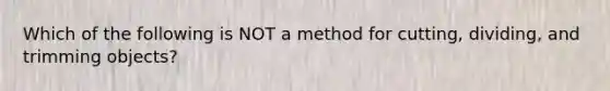 Which of the following is NOT a method for cutting, dividing, and trimming objects?