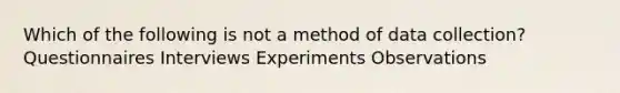 Which of the following is not a method of data collection? Questionnaires Interviews Experiments Observations