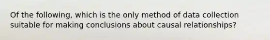 Of the​ following, which is the only method of data collection suitable for making conclusions about causal​ relationships?