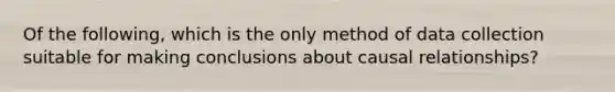 Of the following, which is the only method of data collection suitable for making conclusions about causal relationships?