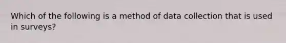 Which of the following is a method of data collection that is used in surveys?