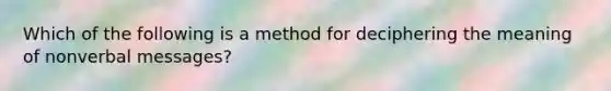 Which of the following is a method for deciphering the meaning of nonverbal messages?