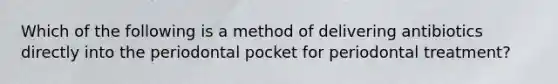 Which of the following is a method of delivering antibiotics directly into the periodontal pocket for periodontal treatment?